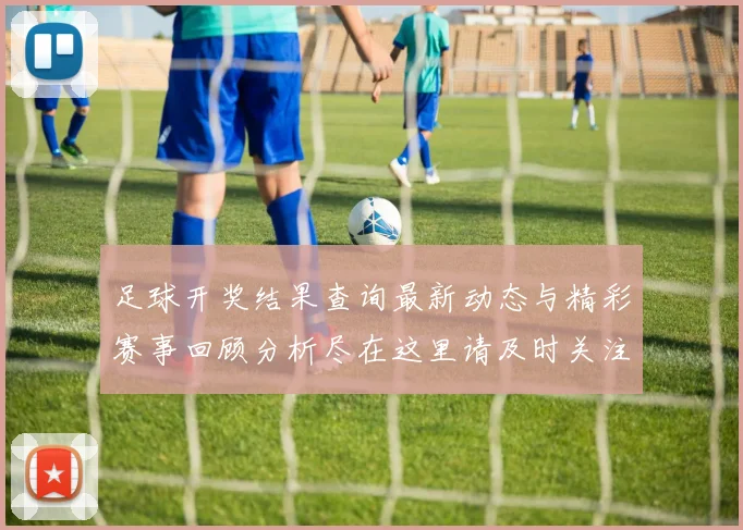 足球开奖结果查询最新动态与精彩赛事回顾分析尽在这里请及时关注更新信息