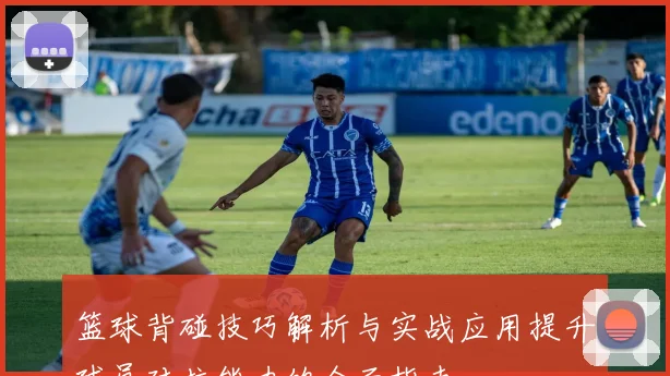 篮球背碰技巧解析与实战应用提升球员对抗能力的全面指南