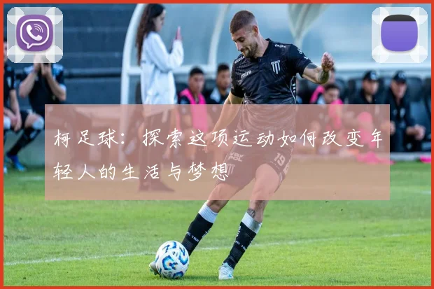 柯足球：探索这项运动如何改变年轻人的生活与梦想