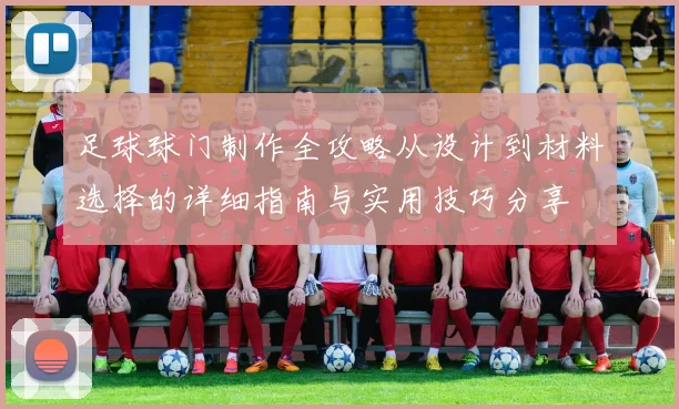 足球球门制作全攻略从设计到材料选择的详细指南与实用技巧分享