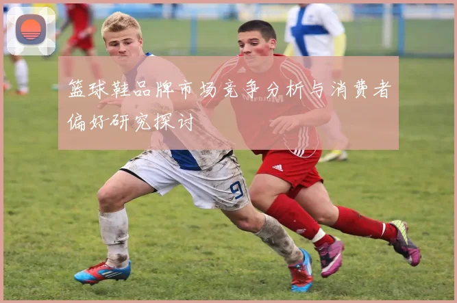篮球鞋品牌市场竞争分析与消费者偏好研究探讨