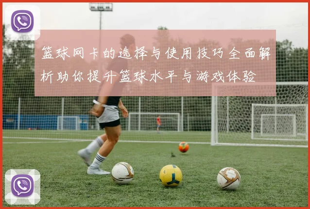 篮球网卡的选择与使用技巧全面解析助你提升篮球水平与游戏体验