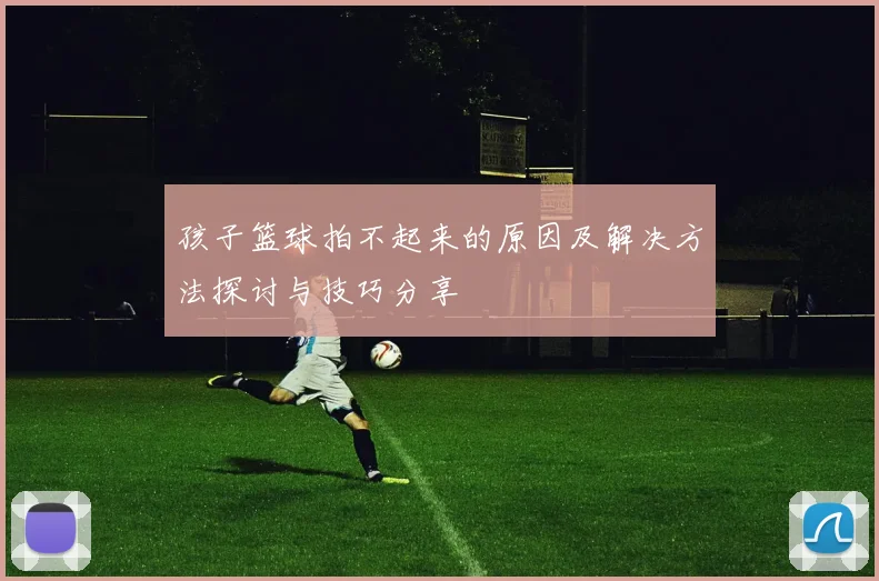 孩子篮球拍不起来的原因及解决方法探讨与技巧分享