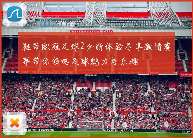 鞋带欧冠足球2全新体验尽享激情赛事带你领略足球魅力与乐趣