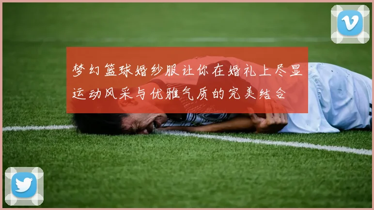 梦幻篮球婚纱服让你在婚礼上尽显运动风采与优雅气质的完美结合