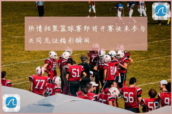 热情相聚篮球赛即将开赛快来参与共同见证精彩瞬间