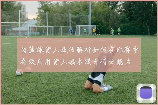 打篮球背人技巧解析如何在比赛中有效利用背人战术提升得分能力
