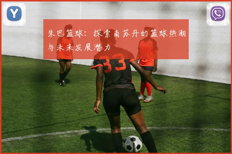 朱巴篮球：探索南苏丹的篮球热潮与未来发展潜力