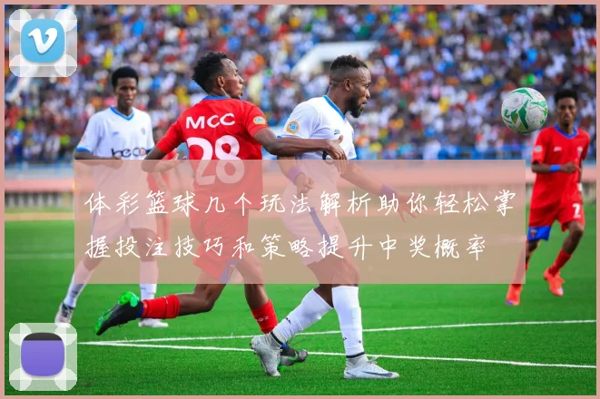 体彩篮球几个玩法解析助你轻松掌握投注技巧和策略提升中奖概率