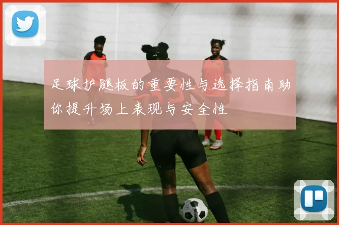 足球护腿板的重要性与选择指南助你提升场上表现与安全性