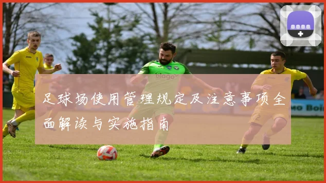 足球场使用管理规定及注意事项全面解读与实施指南