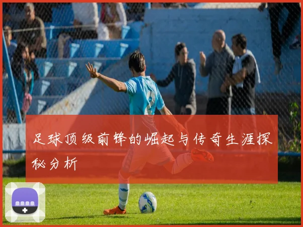 足球顶级前锋的崛起与传奇生涯探秘分析