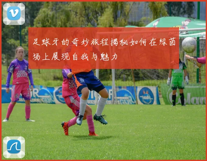 足球牙的奇妙旅程揭秘如何在绿茵场上展现自我与魅力
